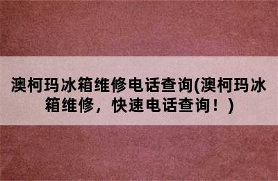 澳柯玛冰箱维修电话查询(澳柯玛冰箱维修，快速电话查询！)