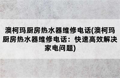 澳柯玛厨房热水器维修电话(澳柯玛厨房热水器维修电话：快速高效解决家电问题)