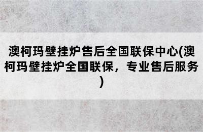 澳柯玛壁挂炉售后全国联保中心(澳柯玛壁挂炉全国联保，专业售后服务)