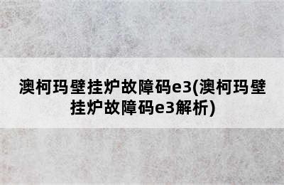 澳柯玛壁挂炉故障码e3(澳柯玛壁挂炉故障码e3解析)