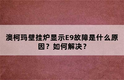 澳柯玛壁挂炉显示E9故障是什么原因？如何解决？