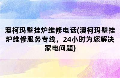 澳柯玛壁挂炉维修电话(澳柯玛壁挂炉维修服务专线，24小时为您解决家电问题)