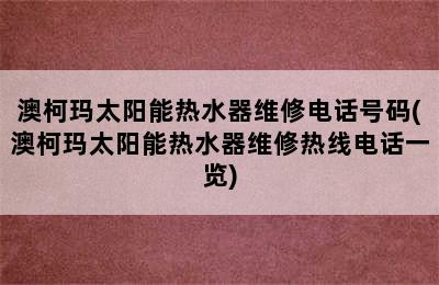 澳柯玛太阳能热水器维修电话号码(澳柯玛太阳能热水器维修热线电话一览)