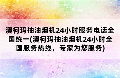 澳柯玛抽油烟机24小时服务电话全国统一(澳柯玛抽油烟机24小时全国服务热线，专家为您服务)