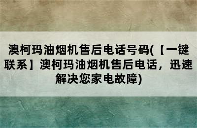 澳柯玛油烟机售后电话号码(【一键联系】澳柯玛油烟机售后电话，迅速解决您家电故障)