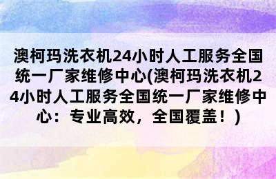 澳柯玛洗衣机24小时人工服务全国统一厂家维修中心(澳柯玛洗衣机24小时人工服务全国统一厂家维修中心：专业高效，全国覆盖！)