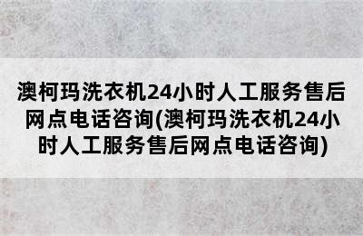 澳柯玛洗衣机24小时人工服务售后网点电话咨询(澳柯玛洗衣机24小时人工服务售后网点电话咨询)