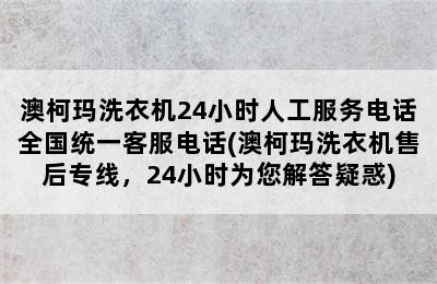 澳柯玛洗衣机24小时人工服务电话全国统一客服电话(澳柯玛洗衣机售后专线，24小时为您解答疑惑)