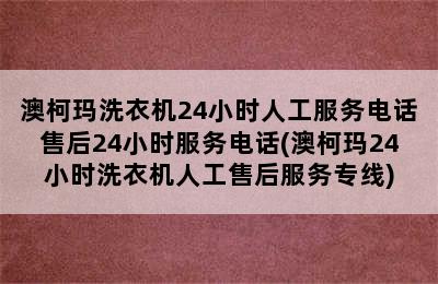 澳柯玛洗衣机24小时人工服务电话售后24小时服务电话(澳柯玛24小时洗衣机人工售后服务专线)