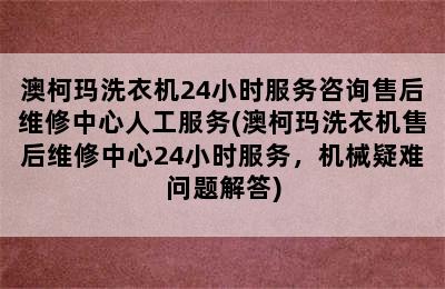 澳柯玛洗衣机24小时服务咨询售后维修中心人工服务(澳柯玛洗衣机售后维修中心24小时服务，机械疑难问题解答)