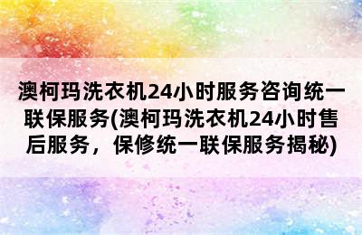 澳柯玛洗衣机24小时服务咨询统一联保服务(澳柯玛洗衣机24小时售后服务，保修统一联保服务揭秘)