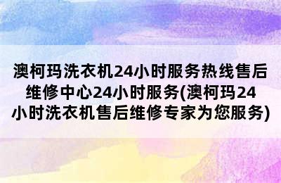 澳柯玛洗衣机24小时服务热线售后维修中心24小时服务(澳柯玛24小时洗衣机售后维修专家为您服务)