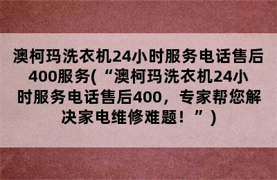 澳柯玛洗衣机24小时服务电话售后400服务(“澳柯玛洗衣机24小时服务电话售后400，专家帮您解决家电维修难题！”)