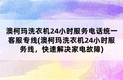 澳柯玛洗衣机24小时服务电话统一客服专线(澳柯玛洗衣机24小时服务线，快速解决家电故障)