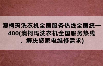 澳柯玛洗衣机全国服务热线全国统一400(澳柯玛洗衣机全国服务热线，解决您家电维修需求)