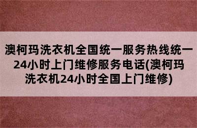 澳柯玛洗衣机全国统一服务热线统一24小时上门维修服务电话(澳柯玛洗衣机24小时全国上门维修)