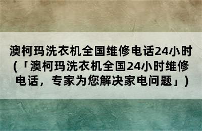 澳柯玛洗衣机全国维修电话24小时(「澳柯玛洗衣机全国24小时维修电话，专家为您解决家电问题」)