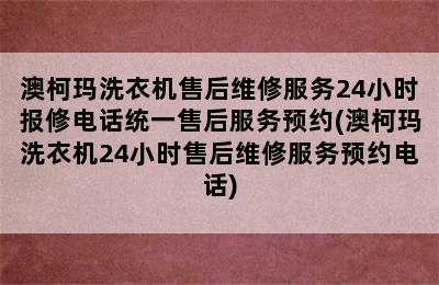 澳柯玛洗衣机售后维修服务24小时报修电话统一售后服务预约(澳柯玛洗衣机24小时售后维修服务预约电话)