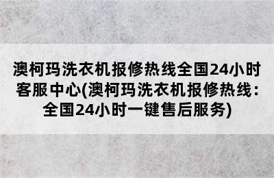 澳柯玛洗衣机报修热线全国24小时客服中心(澳柯玛洗衣机报修热线：全国24小时一键售后服务)