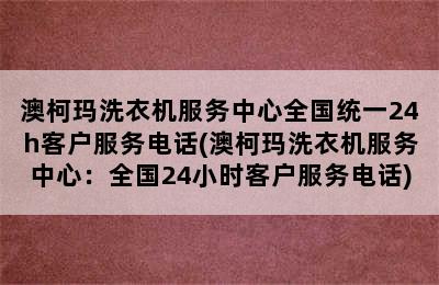 澳柯玛洗衣机服务中心全国统一24h客户服务电话(澳柯玛洗衣机服务中心：全国24小时客户服务电话)