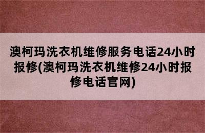 澳柯玛洗衣机维修服务电话24小时报修(澳柯玛洗衣机维修24小时报修电话官网)