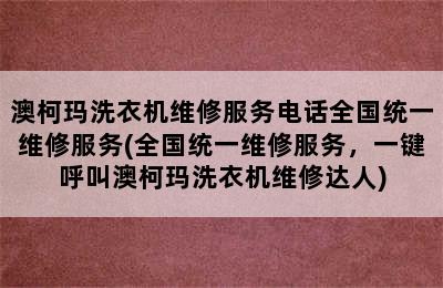 澳柯玛洗衣机维修服务电话全国统一维修服务(全国统一维修服务，一键呼叫澳柯玛洗衣机维修达人)