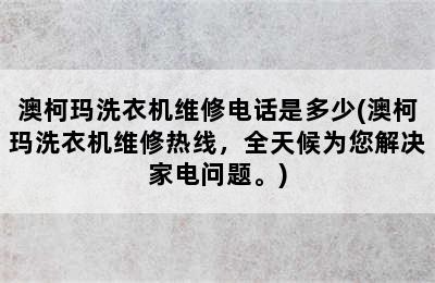 澳柯玛洗衣机维修电话是多少(澳柯玛洗衣机维修热线，全天候为您解决家电问题。)