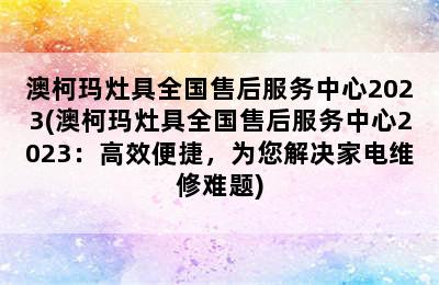 澳柯玛灶具全国售后服务中心2023(澳柯玛灶具全国售后服务中心2023：高效便捷，为您解决家电维修难题)