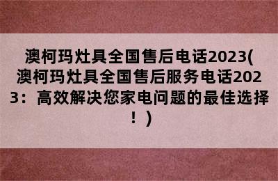 澳柯玛灶具全国售后电话2023(澳柯玛灶具全国售后服务电话2023：高效解决您家电问题的最佳选择！)