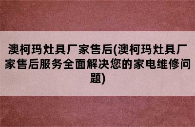 澳柯玛灶具厂家售后(澳柯玛灶具厂家售后服务全面解决您的家电维修问题)