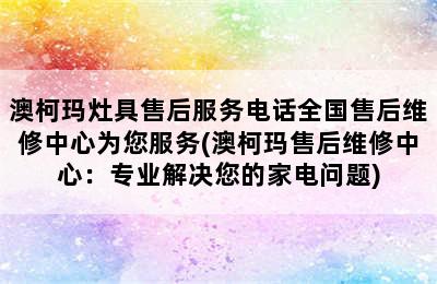 澳柯玛灶具售后服务电话全国售后维修中心为您服务(澳柯玛售后维修中心：专业解决您的家电问题)