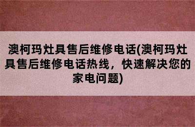 澳柯玛灶具售后维修电话(澳柯玛灶具售后维修电话热线，快速解决您的家电问题)