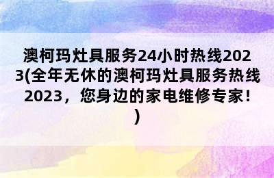 澳柯玛灶具服务24小时热线2023(全年无休的澳柯玛灶具服务热线2023，您身边的家电维修专家！)