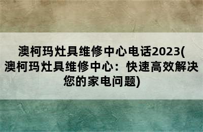 澳柯玛灶具维修中心电话2023(澳柯玛灶具维修中心：快速高效解决您的家电问题)