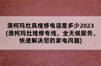 澳柯玛灶具维修电话是多少2023(澳柯玛灶维修专线，全天候服务，快速解决您的家电问题)