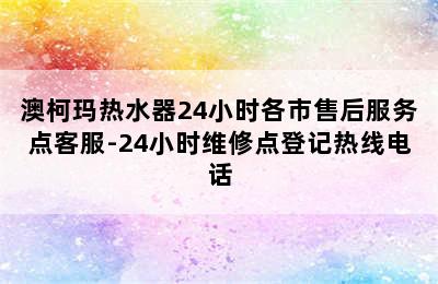 澳柯玛热水器24小时各市售后服务点客服-24小时维修点登记热线电话