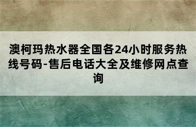 澳柯玛热水器全国各24小时服务热线号码-售后电话大全及维修网点查询