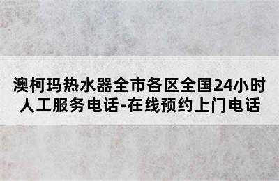 澳柯玛热水器全市各区全国24小时人工服务电话-在线预约上门电话