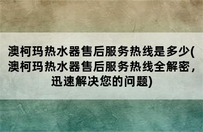 澳柯玛热水器售后服务热线是多少(澳柯玛热水器售后服务热线全解密，迅速解决您的问题)