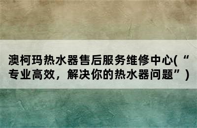 澳柯玛热水器售后服务维修中心(“专业高效，解决你的热水器问题”)