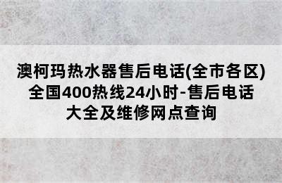 澳柯玛热水器售后电话(全市各区)全国400热线24小时-售后电话大全及维修网点查询