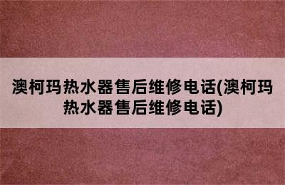 澳柯玛热水器售后维修电话(澳柯玛热水器售后维修电话)