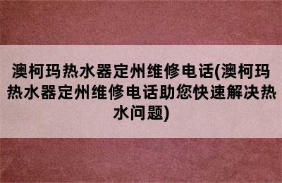 澳柯玛热水器定州维修电话(澳柯玛热水器定州维修电话助您快速解决热水问题)