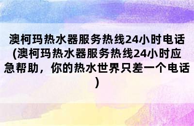 澳柯玛热水器服务热线24小时电话(澳柯玛热水器服务热线24小时应急帮助，你的热水世界只差一个电话)