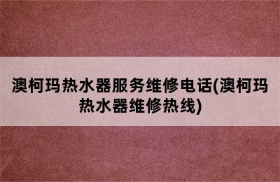 澳柯玛热水器服务维修电话(澳柯玛热水器维修热线)