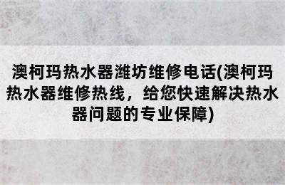 澳柯玛热水器潍坊维修电话(澳柯玛热水器维修热线，给您快速解决热水器问题的专业保障)