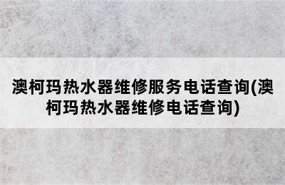 澳柯玛热水器维修服务电话查询(澳柯玛热水器维修电话查询)