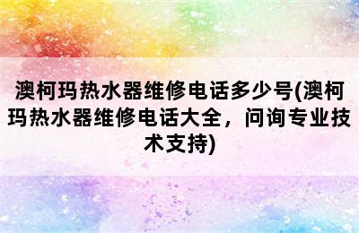 澳柯玛热水器维修电话多少号(澳柯玛热水器维修电话大全，问询专业技术支持)