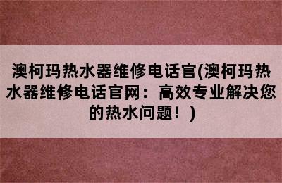 澳柯玛热水器维修电话官(澳柯玛热水器维修电话官网：高效专业解决您的热水问题！)