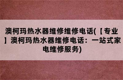 澳柯玛热水器维修维修电话(【专业】澳柯玛热水器维修电话：一站式家电维修服务)